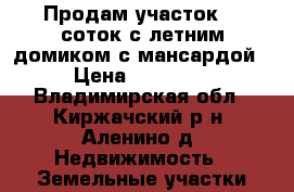 Продам участок 27 соток с летним домиком с мансардой  › Цена ­ 650 000 - Владимирская обл., Киржачский р-н, Аленино д. Недвижимость » Земельные участки продажа   